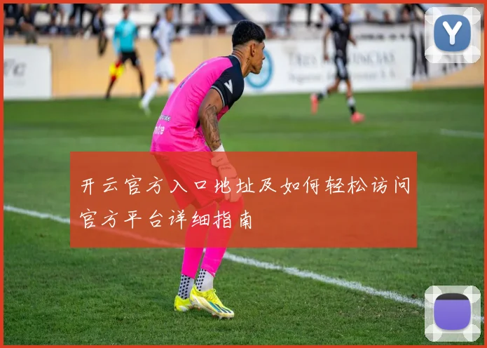 开云官方入口地址及如何轻松访问官方平台详细指南