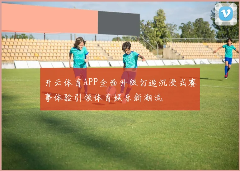 开云体育APP全面升级打造沉浸式赛事体验引领体育娱乐新潮流