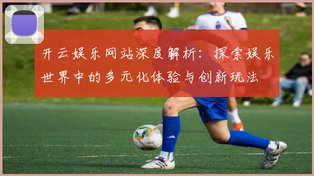 开云娱乐网站深度解析：探索娱乐世界中的多元化体验与创新玩法