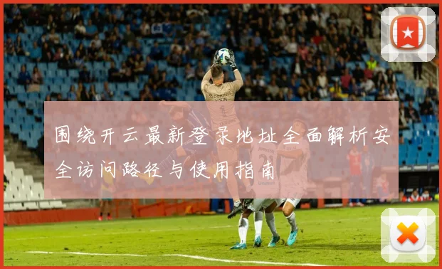 围绕开云最新登录地址全面解析安全访问路径与使用指南