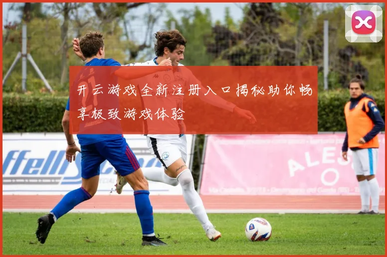 开云游戏全新注册入口揭秘助你畅享极致游戏体验