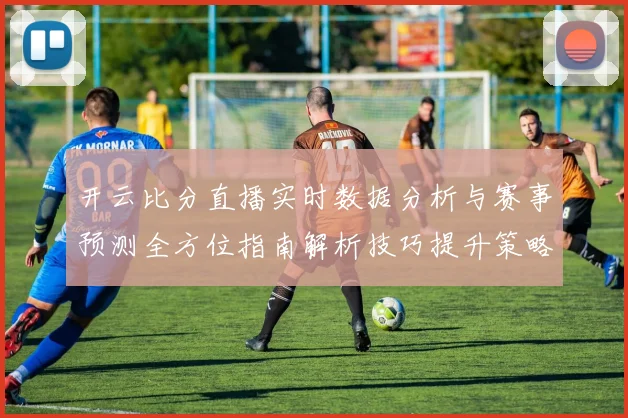 开云比分直播实时数据分析与赛事预测全方位指南解析技巧提升策略分享