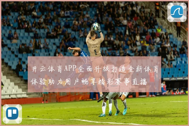 开云体育APP全面升级打造全新体育体验助力用户畅享精彩赛事直播