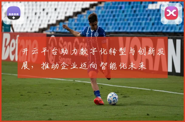 开云平台助力数字化转型与创新发展，推动企业迈向智能化未来