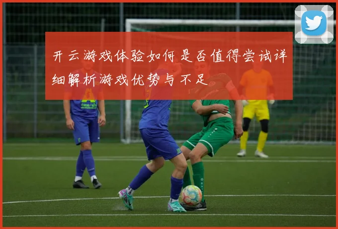 开云游戏体验如何是否值得尝试详细解析游戏优势与不足