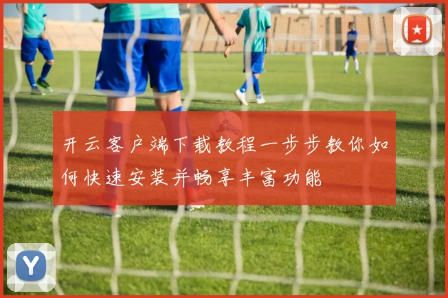 开云客户端下载教程一步步教你如何快速安装并畅享丰富功能