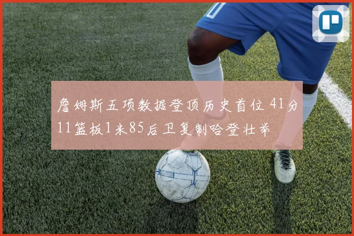 詹姆斯五项数据登顶历史首位 41分11篮板1米85后卫复制哈登壮举
