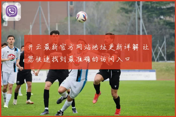 开云最新官方网站地址更新详解 让您快速找到最准确的访问入口