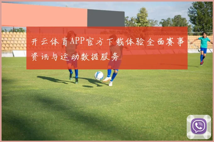 开云体育APP官方下载体验全面赛事资讯与运动数据服务