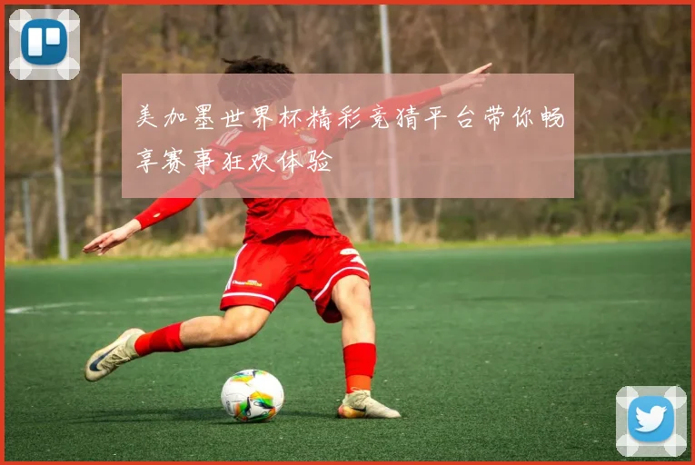 美加墨世界杯精彩竞猜平台带你畅享赛事狂欢体验