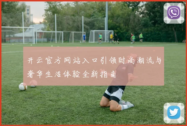开云官方网站入口引领时尚潮流与奢华生活体验全新指南