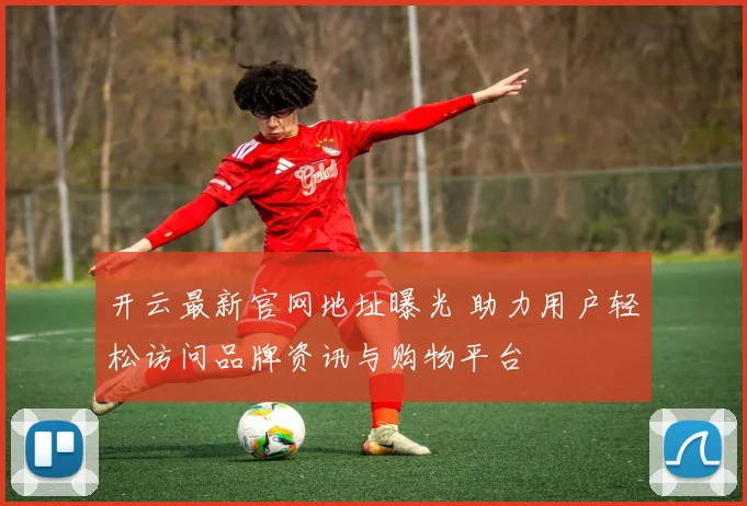 开云最新官网地址曝光 助力用户轻松访问品牌资讯与购物平台