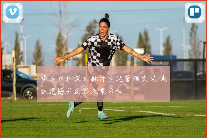 萨马尔科深刻批评圭达管理失误 表达遗憾并反思未来方向