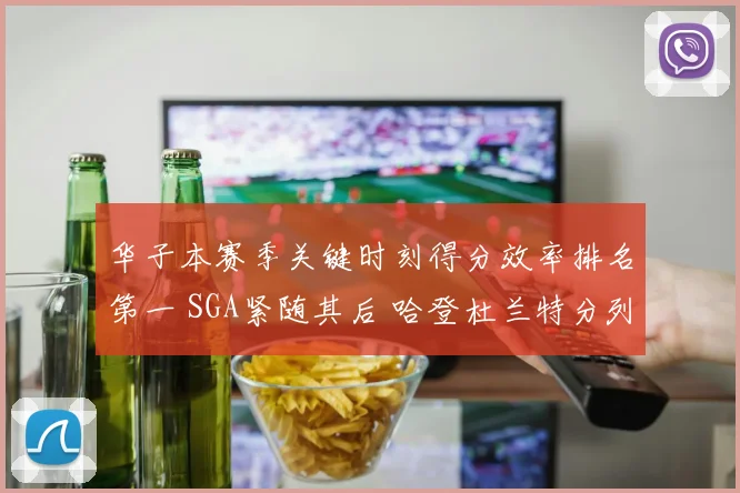 华子本赛季关键时刻得分效率排名第一 SGA紧随其后 哈登杜兰特分列第四第七