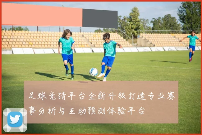 足球竞猜平台全新升级打造专业赛事分析与互动预测体验平台