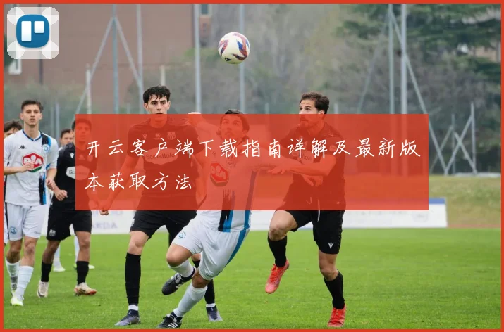 开云客户端下载指南详解及最新版本获取方法
