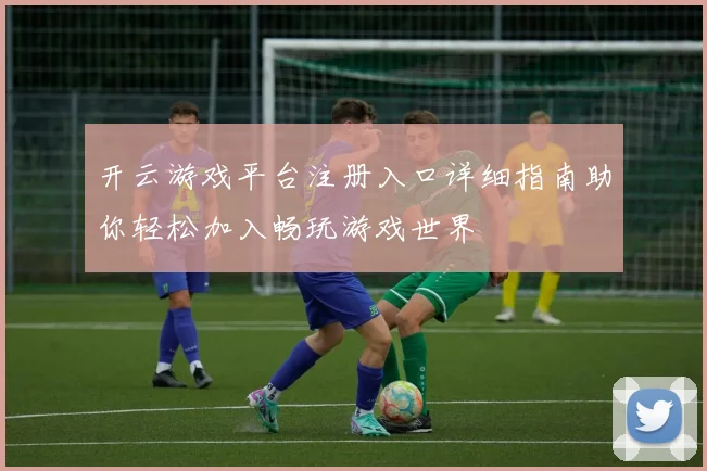 开云游戏平台注册入口详细指南助你轻松加入畅玩游戏世界