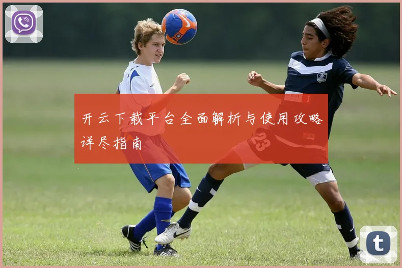 开云下载平台全面解析与使用攻略详尽指南