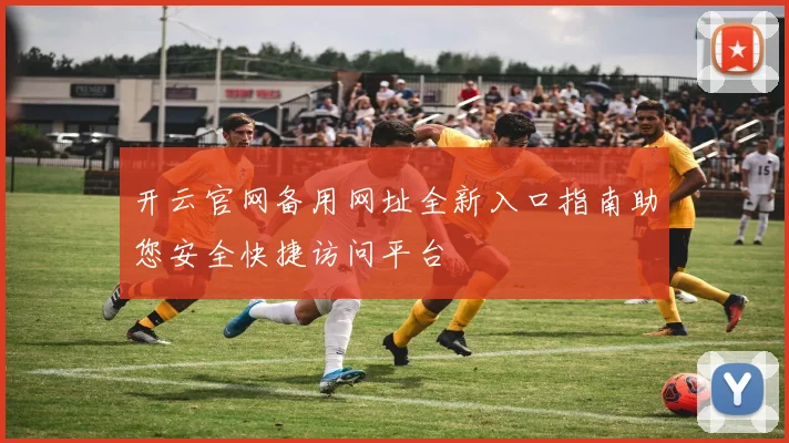 开云官网备用网址全新入口指南助您安全快捷访问平台