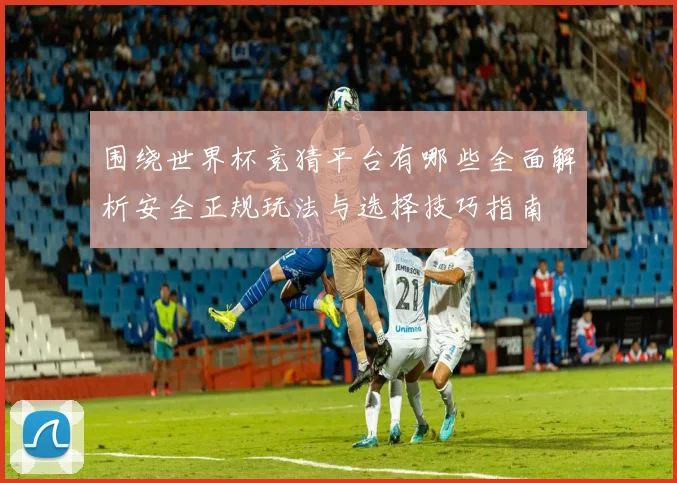 围绕世界杯竞猜平台有哪些全面解析安全正规玩法与选择技巧指南