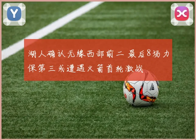 湖人确认无缘西部前二 最后8场力保第三或遭遇火箭首轮激战