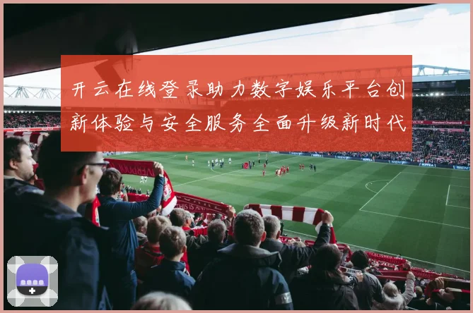 开云在线登录助力数字娱乐平台创新体验与安全服务全面升级新时代