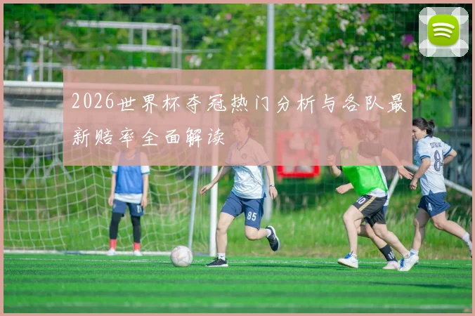 2026世界杯夺冠热门分析与各队最新赔率全面解读
