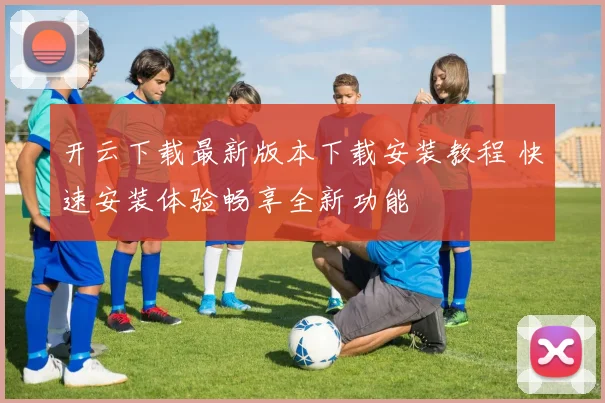 开云下载最新版本下载安装教程 快速安装体验畅享全新功能