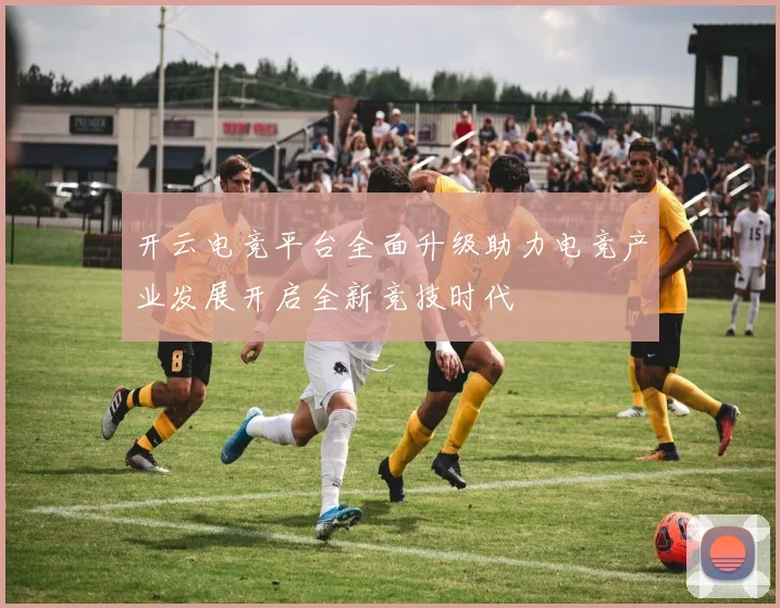 开云电竞平台全面升级助力电竞产业发展开启全新竞技时代