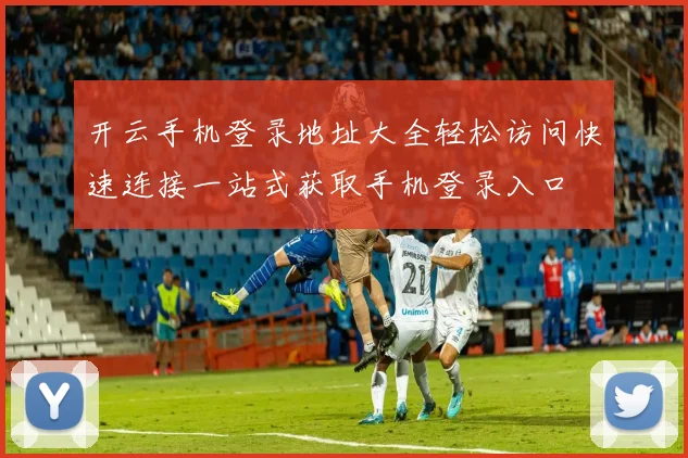 开云手机登录地址大全轻松访问快速连接一站式获取手机登录入口