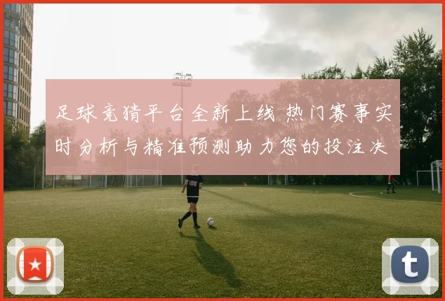 足球竞猜平台全新上线 热门赛事实时分析与精准预测助力您的投注决策