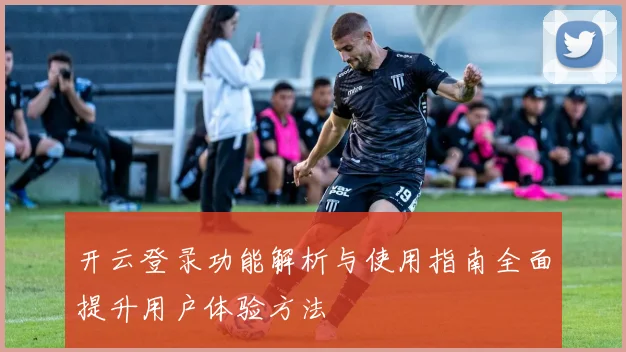 开云登录功能解析与使用指南全面提升用户体验方法