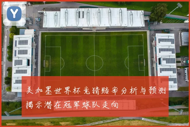 美加墨世界杯竞猜赔率分析与预测揭示潜在冠军球队走向