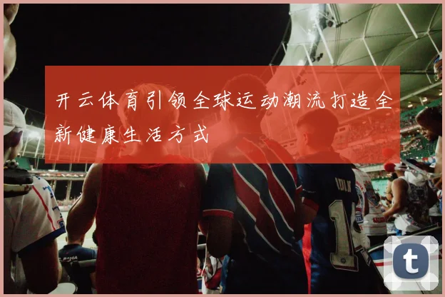 开云体育引领全球运动潮流打造全新健康生活方式