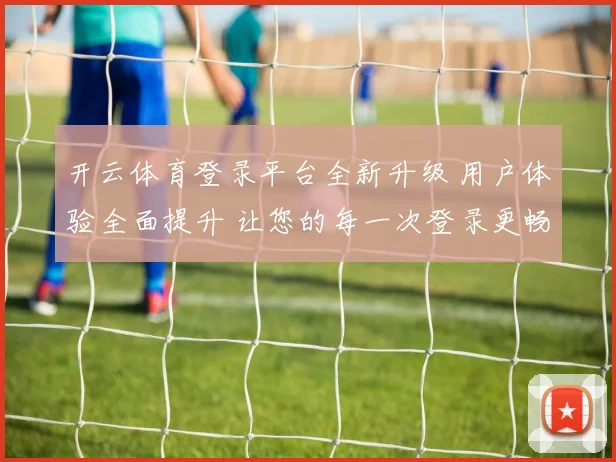开云体育登录平台全新升级 用户体验全面提升 让您的每一次登录更畅快