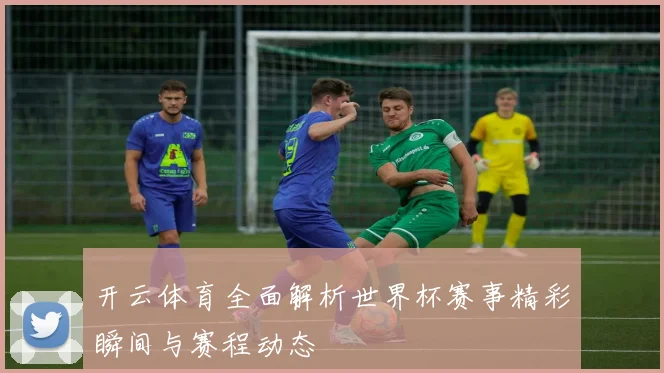 开云体育全面解析世界杯赛事精彩瞬间与赛程动态