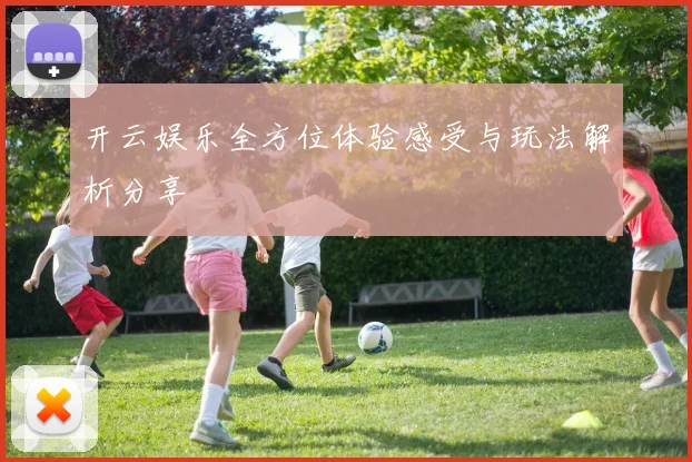 开云娱乐全方位体验感受与玩法解析分享