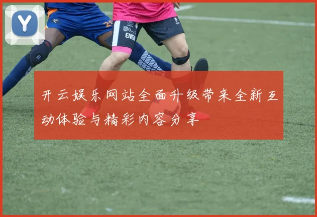 开云娱乐网站全面升级带来全新互动体验与精彩内容分享