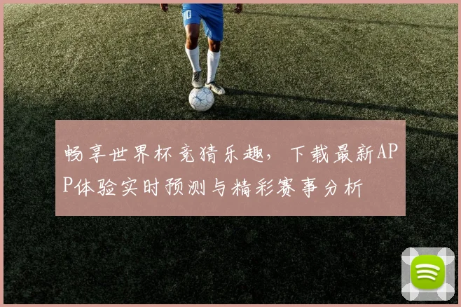 畅享世界杯竞猜乐趣，下载最新APP体验实时预测与精彩赛事分析