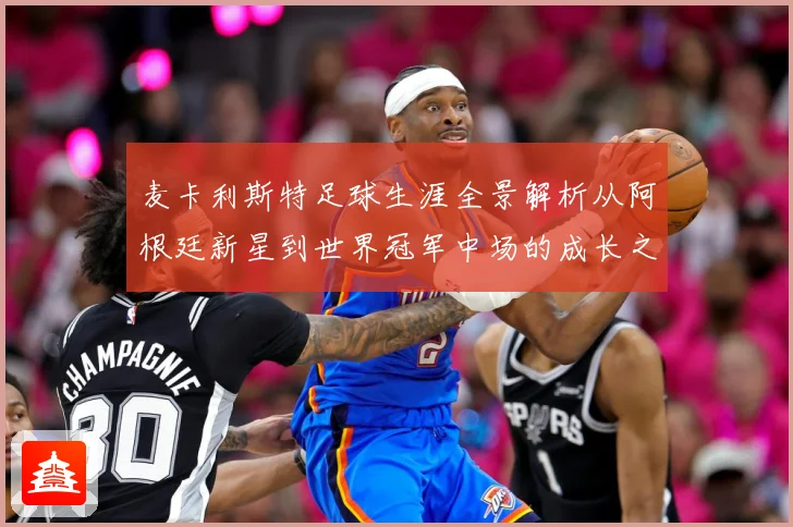 麦卡利斯特足球生涯全景解析从阿根廷新星到世界冠军中场的成长之路