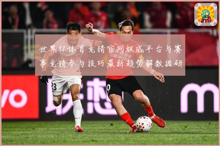世界杯体育竞猜官网权威平台与赛事竞猜参与技巧最新趋势解数据研判