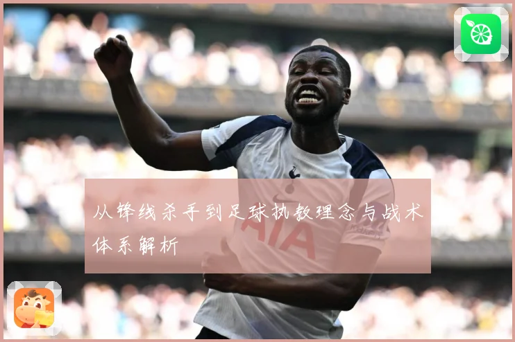 从锋线杀手到足球执教理念与战术体系解析