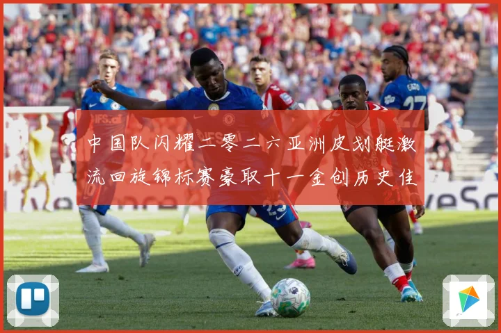 中国队闪耀二零二六亚洲皮划艇激流回旋锦标赛豪取十一金创历史佳成长观察