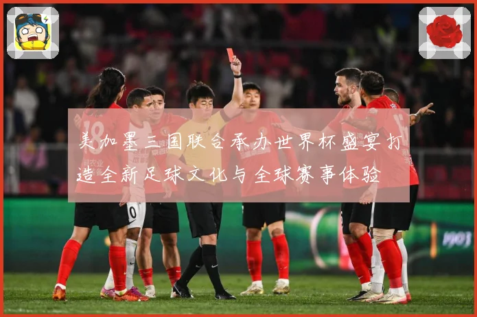 美加墨三国联合承办世界杯盛宴打造全新足球文化与全球赛事体验