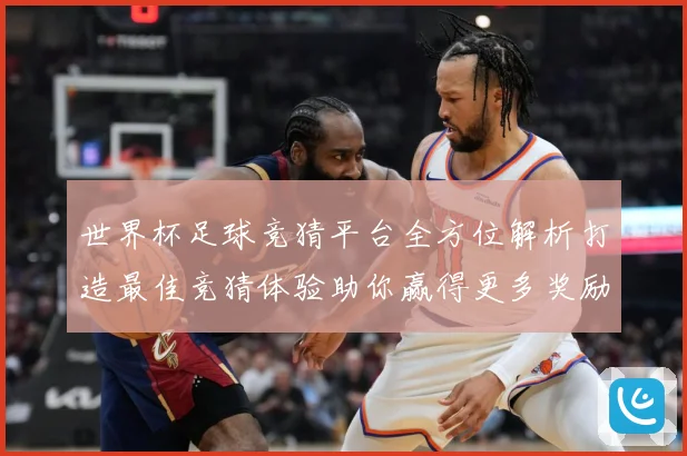 世界杯足球竞猜平台全方位解析打造最佳竞猜体验助你赢得更多奖励