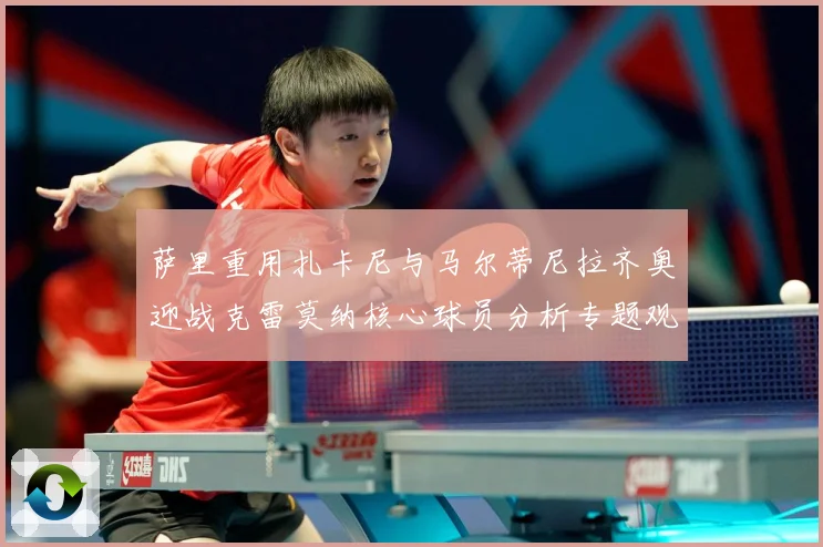 萨里重用扎卡尼与马尔蒂尼拉齐奥迎战克雷莫纳核心球员分析专题观察