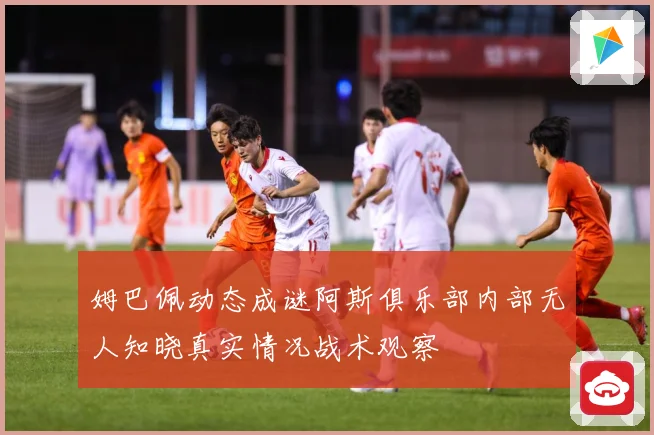姆巴佩动态成谜阿斯俱乐部内部无人知晓真实情况战术观察