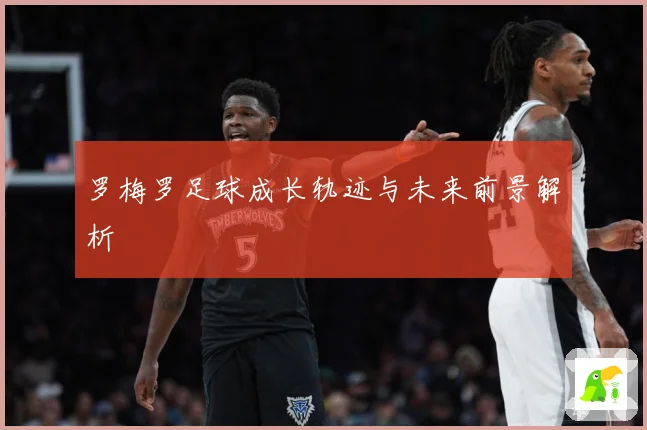 罗梅罗足球成长轨迹与未来前景解析