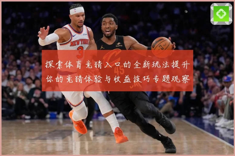 探索体育竞猜入口的全新玩法提升你的竞猜体验与收益技巧专题观察