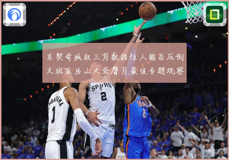 东契奇疯狂三月数据惊人能否压倒文班亚历山大荣膺月最佳专题观察